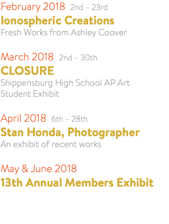 February 2018 2nd – 23rd Ionospheric Creations Fresh Works from Ashley Coover March 2018 2nd – 30th CLOSURE Shippensburg High School AP Art Student Exhibit April 2018 6th – 28th Stan Honda, Photographer An exhibit of recent works May & June 2018 13th Annual Members Exhibit 