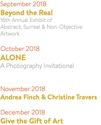 September 2018 Beyond the Real 16th Annual Exhibit of Abstract, Surreal & Non-Objective Artwork October 2018 ALONE A Photography Invitational November 2018 Andrea Finch & Christine Travers December 2018 Give the Gift of Art